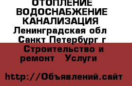 ОТОПЛЕНИЕ, ВОДОСНАБЖЕНИЕ, КАНАЛИЗАЦИЯ - Ленинградская обл., Санкт-Петербург г. Строительство и ремонт » Услуги   